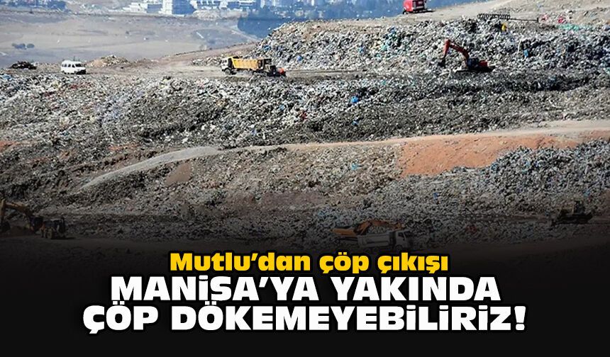 Mutlu’dan çöp çıkışı: Manisa’ya yakında çöp dökemeyebiliriz!