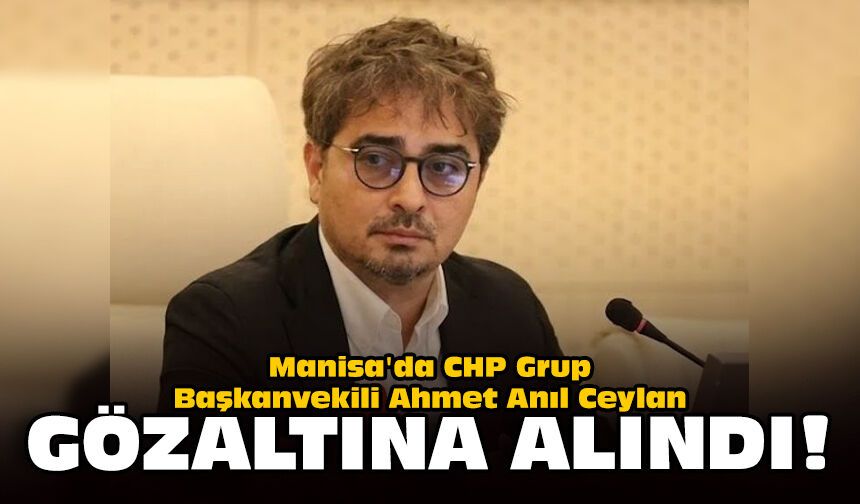 Manisa'da CHP Grup Başkanvekili Ahmet Anıl Ceylan gözaltına alındı