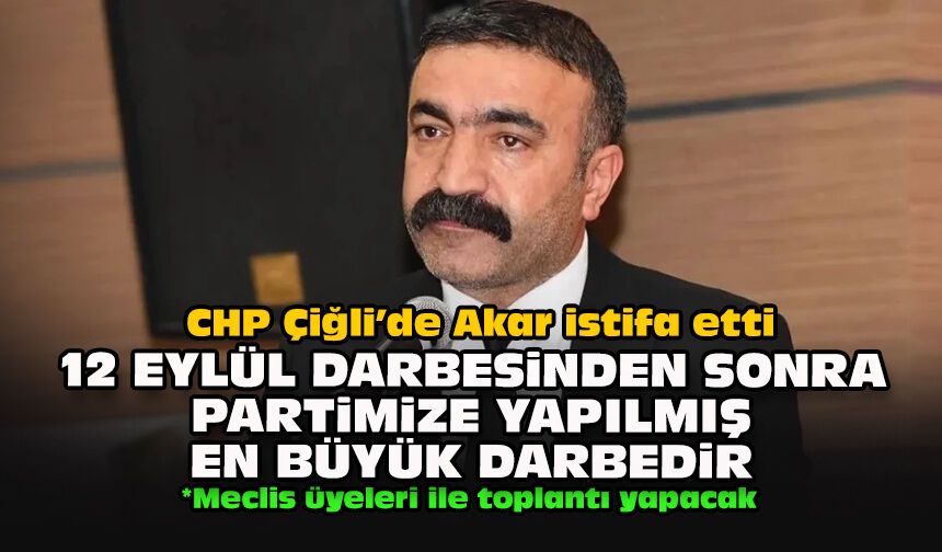 CHP Çiğli’de Akar istifa etti: 12 Eylül darbesinden sonra partimize yapılmış en büyük darbedir