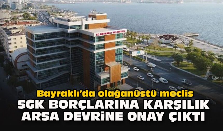 Bayraklı’da olağanüstü meclis: SGK borçlarına karşılık arsa devrine onay çıktı