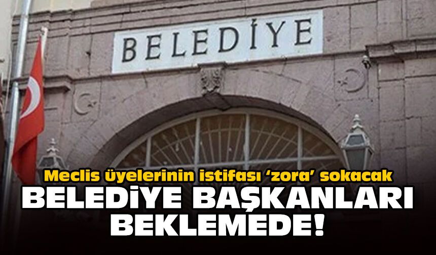 Meclis üyelerinin istifası ‘zora’ sokacak: Belediye başkanları beklemede!