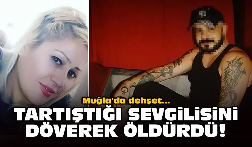 Muğla'da dehşet: Tartıştığı sevgilisini döverek öldürdü!