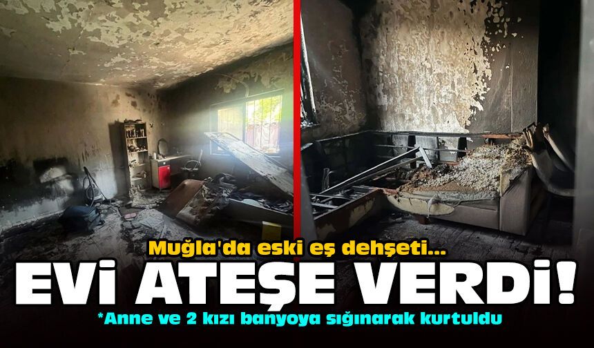 Muğla'da eski eş dehşeti: Evi ateşe verdi!