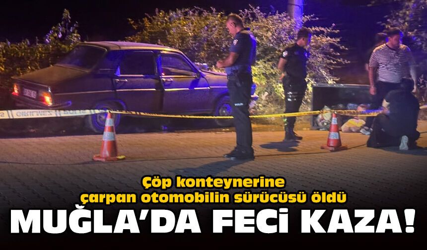 Muğla'da feci kaza: Çöp konteynerine çarpan otomobilin sürücüsü öldü!