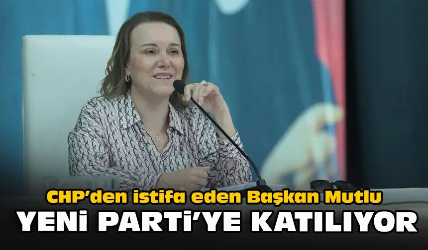 CHP’den istifa eden Başkan Mutlu YENİ Parti’ye katılıyor