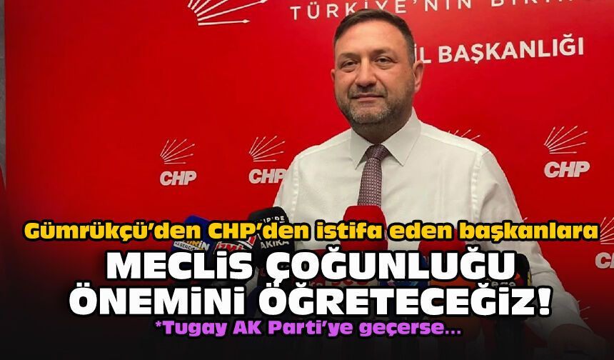 Gümrükçü’den CHP’den istifa eden başkanlara: "Meclis çoğunluğu önemini öğreteceğiz!"
