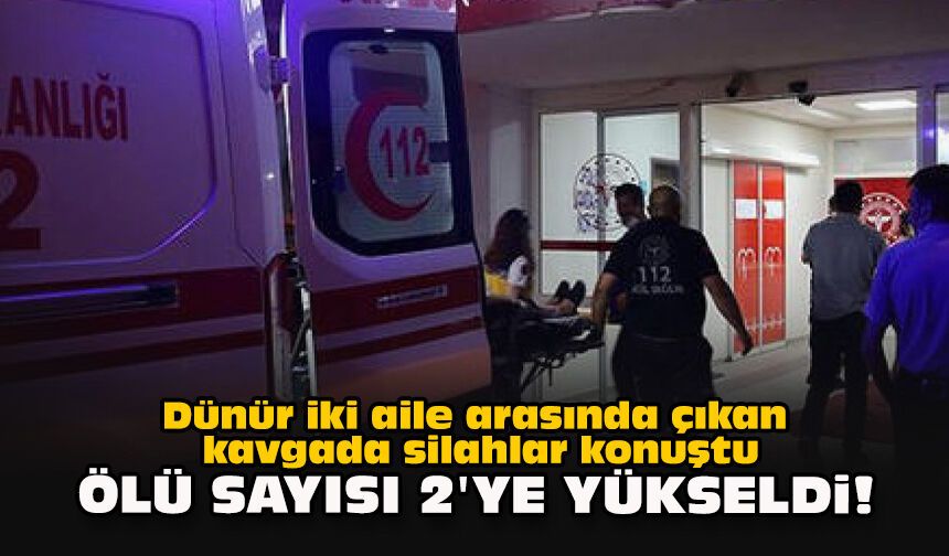Dünür iki aile arasında çıkan kavgada silahlar konuştu... Ölü sayısı 2'ye yükseldi!
