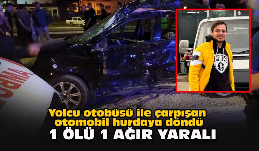 Yolcu otobüsü ile çarpışan otomobil hurdaya döndü: 1 ölü, 1 ağır yaralı