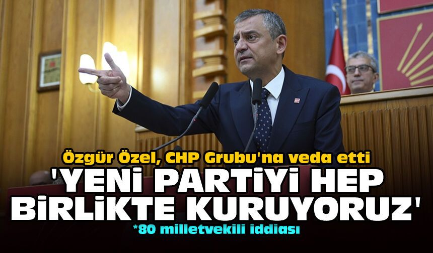 Özgür Özel, CHP Grubu'na veda etti: Yeni partiyi hep birlikte kuruyoruz