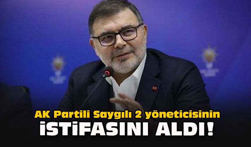 AK Partili Saygılı 2 yöneticisinin istifasını aldı!