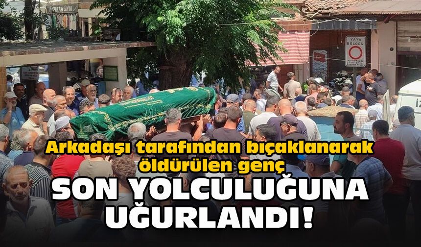 Arkadaşı tarafından bıçaklanarak öldürülen genç son yolculuğuna uğurlandı!