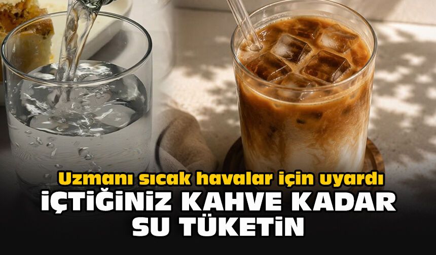 Uzmanı sıcak havalar için uyardı... İçtiğiniz kahve kadar su tüketin