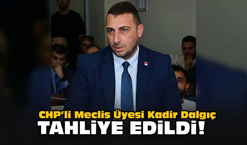CHP’li Meclis Üyesi Kadir Dalgıç tahliye edildi!