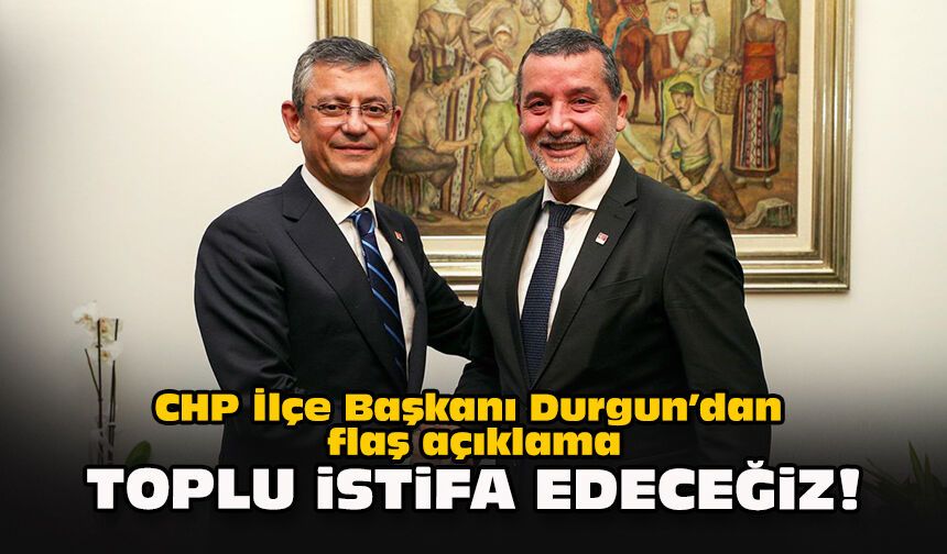 CHP İlçe Başkanı Durgun’dan flaş açıklama: Toplu istifa edeceğiz!