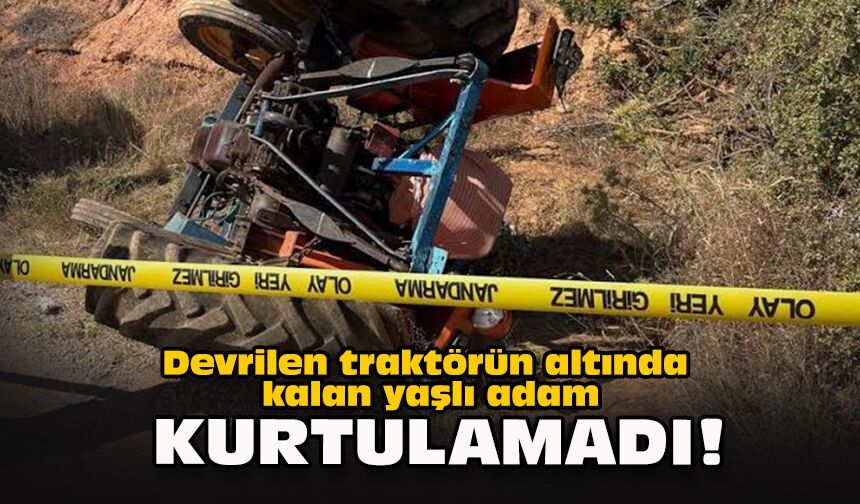 Devrilen traktörün altında kalan yaşlı adam kurtulamadı!