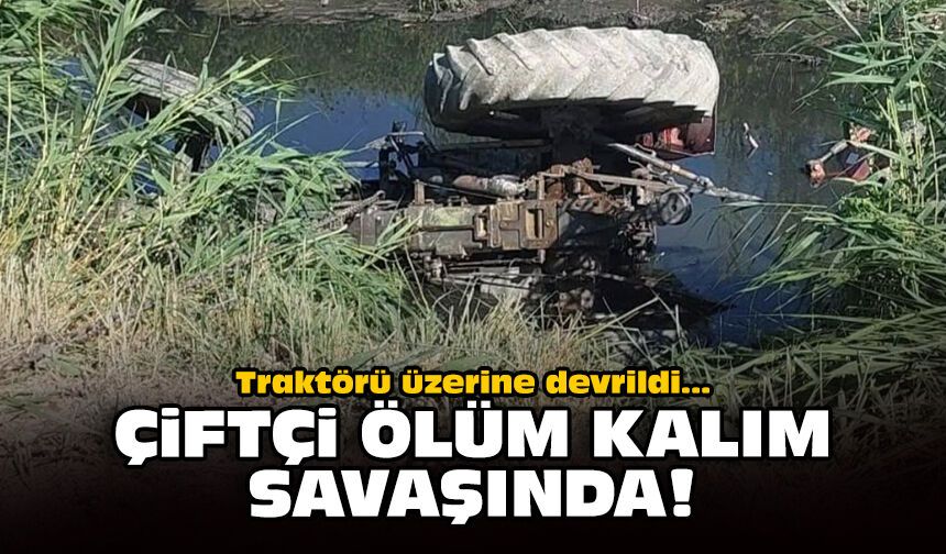 Traktörü üzerine devrildi: Çiftçi ölüm kalım savaşında!