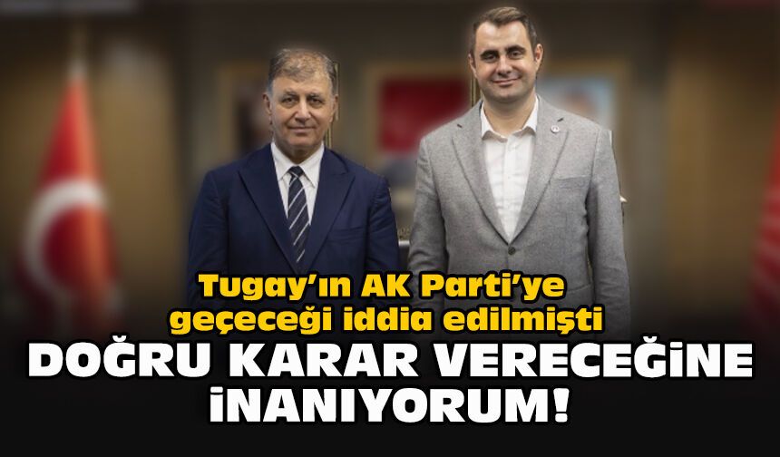 Tugay’ın AK Parti’ye geçeceği iddia edilmişti... Doğru karar vereceğine inanıyorum!