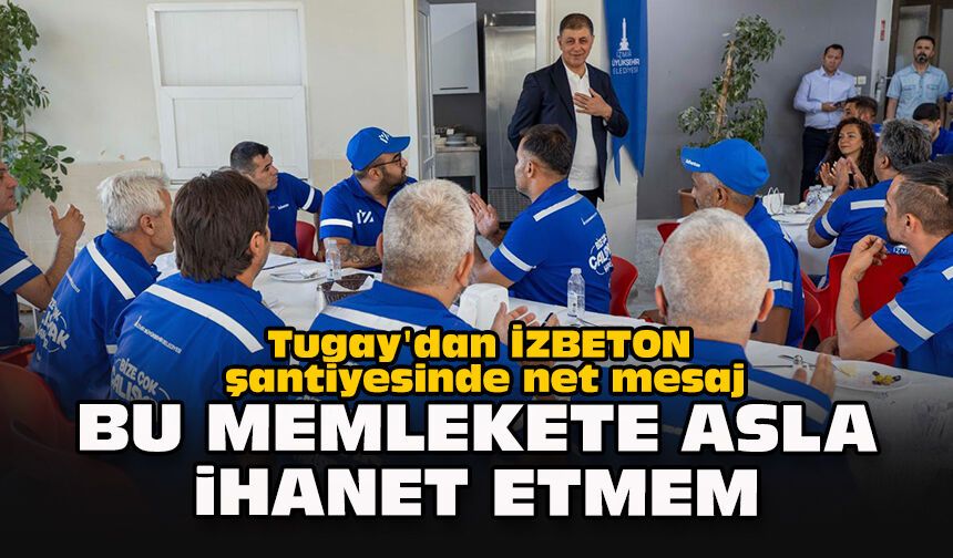 Tugay'dan İZBETON şantiyesinde net mesaj: "Bu memlekete asla ihanet etmem"