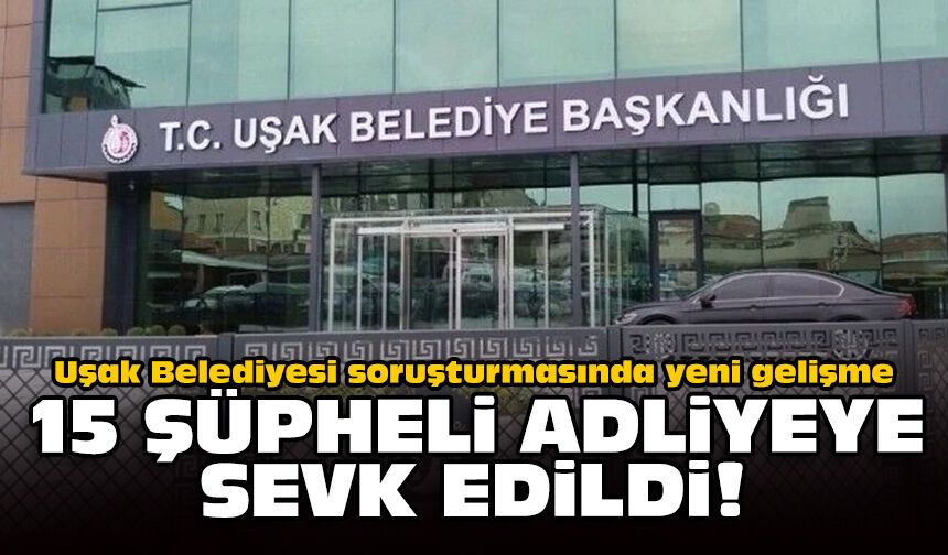 Uşak Belediyesi soruşturmasında yeni gelişme: 15 şüpheli adliyeye sevk edildi