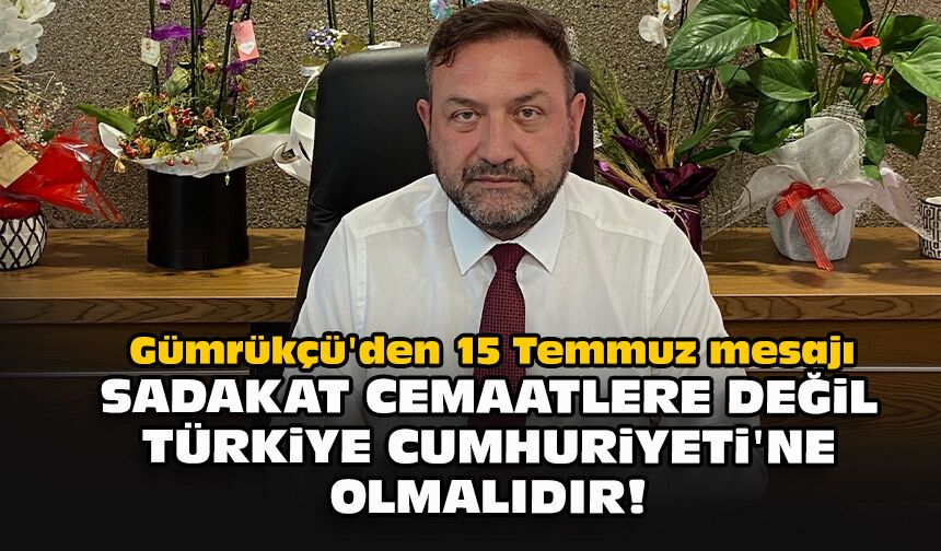 Gümrükçü'den 15 Temmuz mesajı: "Sadakat cemaatlere değil Türkiye Cumhuriyeti'n olmalıdır!"