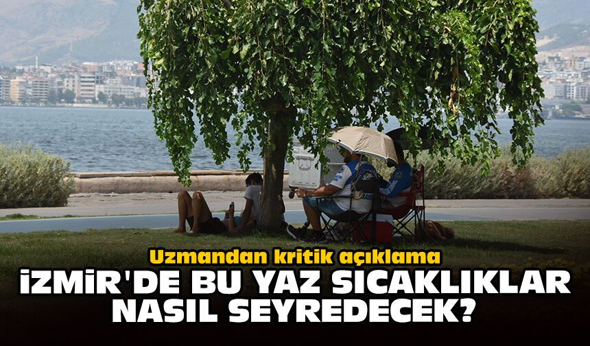 Uzmandan kritik açıklama: İzmir'de bu yaz sıcaklıklar nasıl seyredecek?