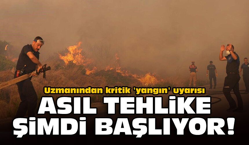 Uzmanından kritik 'yangın' uyarısı: Asıl tehlike şimdi başlıyor