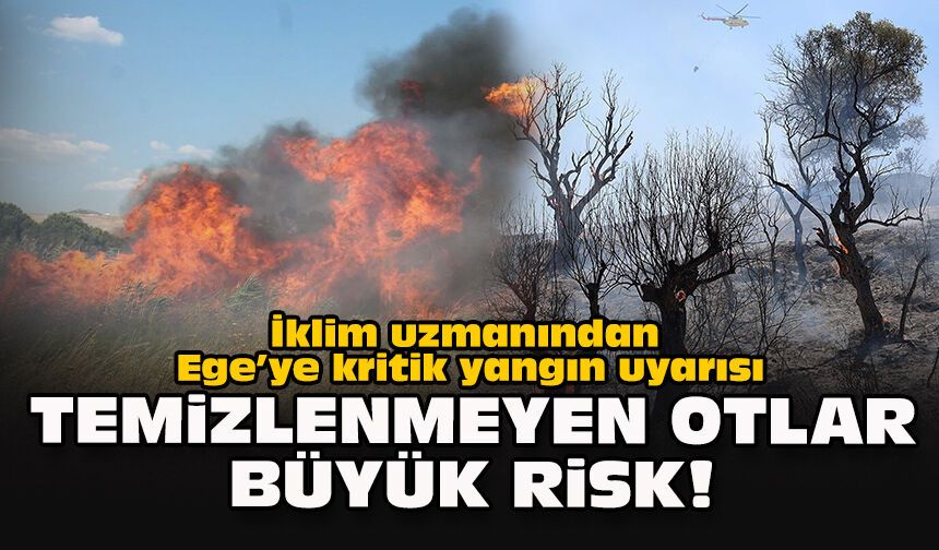 İklim uzmanından Ege’ye kritik yangın uyarısı: Temizlenmeyen otlar büyük risk!