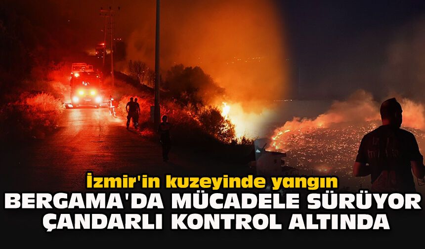 İzmir'in kuzeyinde yangın: Bergama'da mücadele sürüyor, Çandarlı kontrol altında