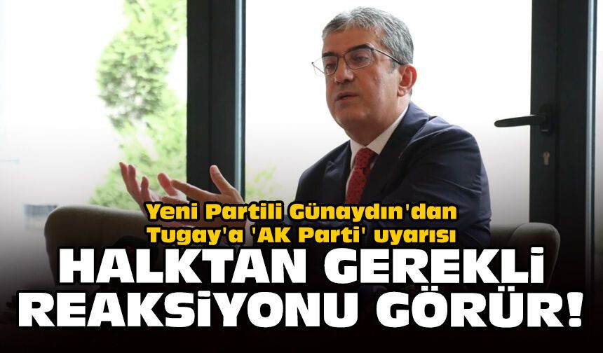 Yeni Partili Günaydın'dan Tugay'a 'AK Parti' uyarısı: Halktan gerekli reaksiyonu görür!