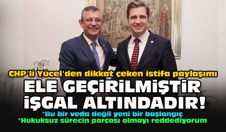 CHP'li Yücel'den dikkat çeken istifa paylaşımı: "Ele geçirilmiştir, işgal altındadır!"