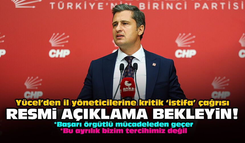 Yücel’den il yöneticilerine kritik ‘istifa’ çağrısı: Resmi açıklama bekleyin!