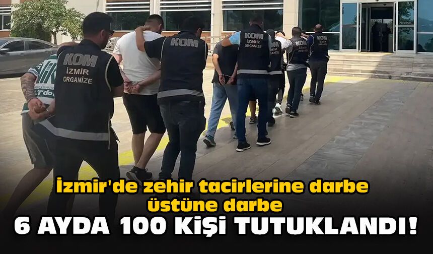 İzmir'de zehir tacirlerine darbe üstüne darbe... 6 ayda 100 kişi tutuklandı!
