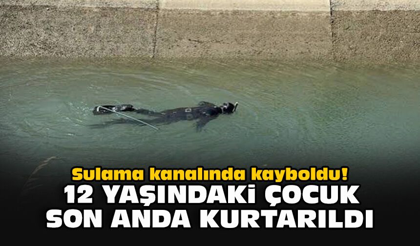 Sulama kanalında kayboldu! 12 yaşındaki çocuk son anda kurtarıldı