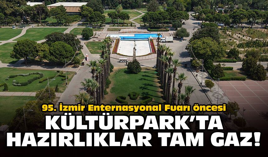 95. İzmir Enternasyonal Fuarı öncesi Kültürpark’ta hazırlıklar tam gaz!