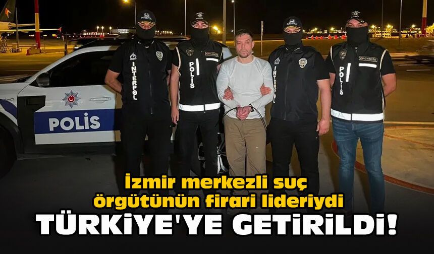 İzmir merkezli suç örgütünün firari lideriydi... Türkiye'ye getirildi!
