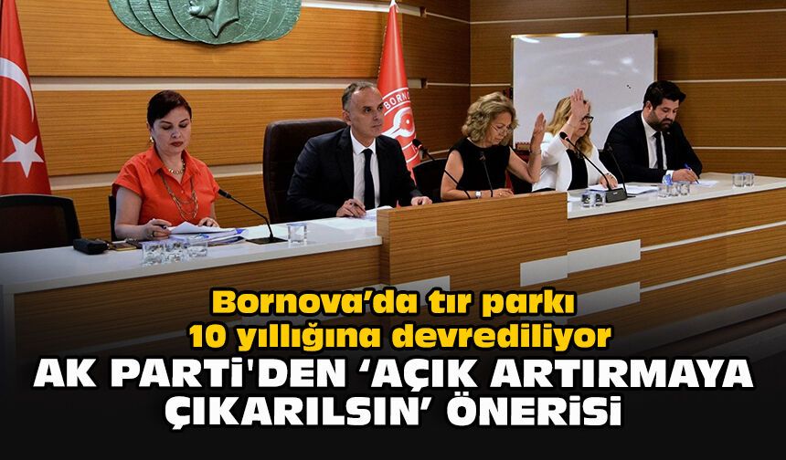 Bornova’da tır parkı 10 yıllığına devrediliyor... AK Parti’den ‘Açık artırmaya çıkarılsın’ önerisi