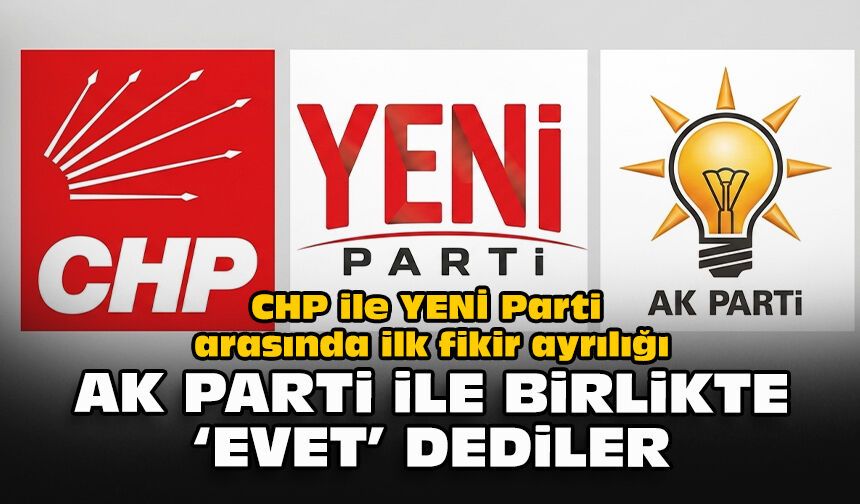 CHP ile YENİ Parti arasında ilk fikir ayrılığı:  AK Parti ile birlikte ‘evet’ dediler