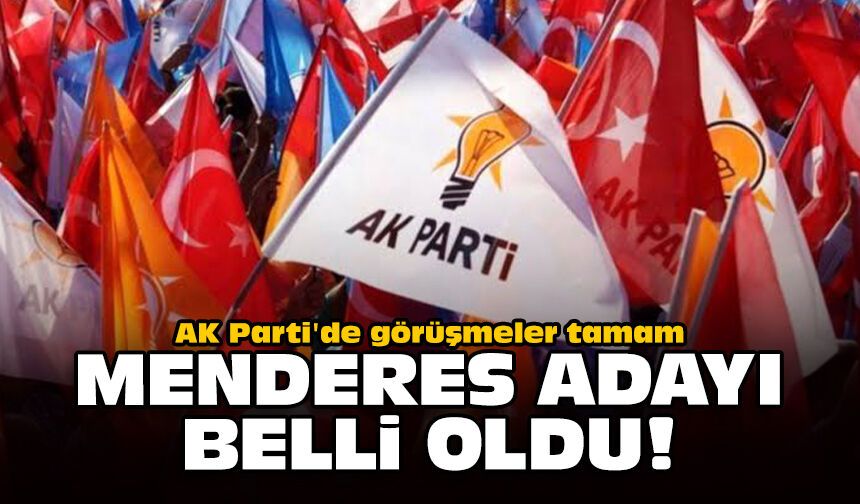 AK Parti'de görüşmeler tamam: Menderes adayı belli oldu!