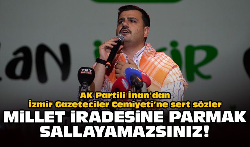 AK Partili İnan'dan İzmir Gazeteciler Cemiyeti'ne sert sözler: Millet iradesine parmak sallayamazsınız!