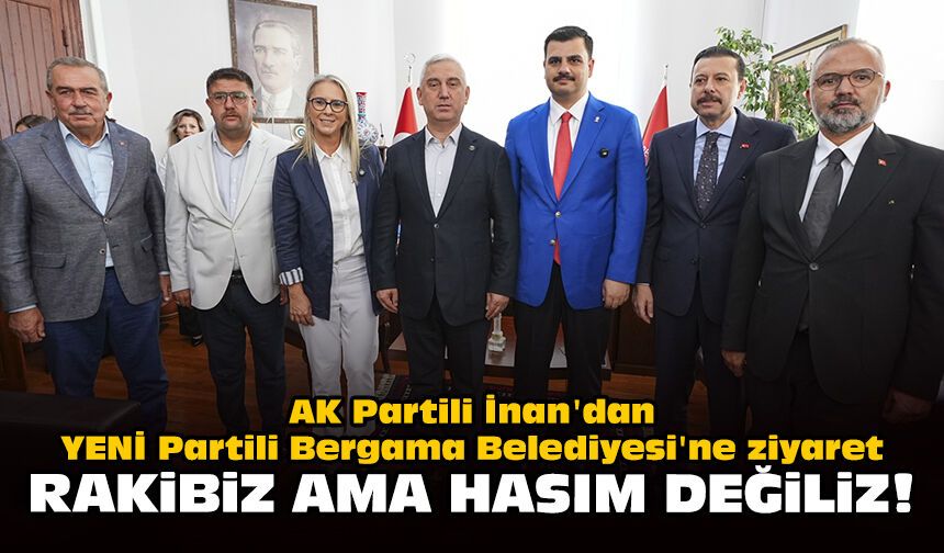 AK Partili İnan'dan YENİ Partili Bergama Belediyesi'ne ziyaret: Rakibiz ama hasım değiliz!