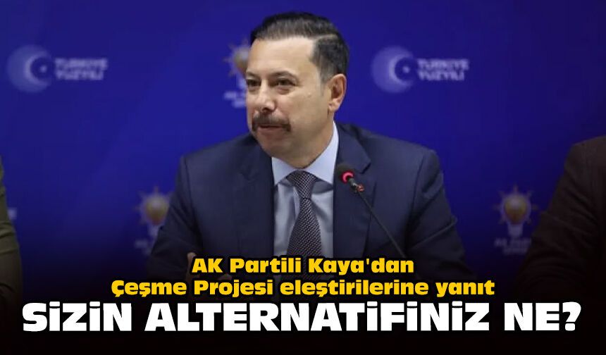 AK Partili Kaya'dan Çeşme Projesi eleştirilerine yanıt: Sizin alternatifiniz ne?