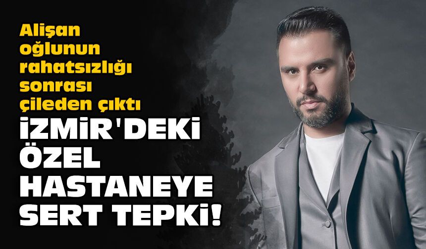 Alişan oğlunun rahatsızlığı sonrası çileden çıktı: İzmir'deki özel hastaneye sert tepki!