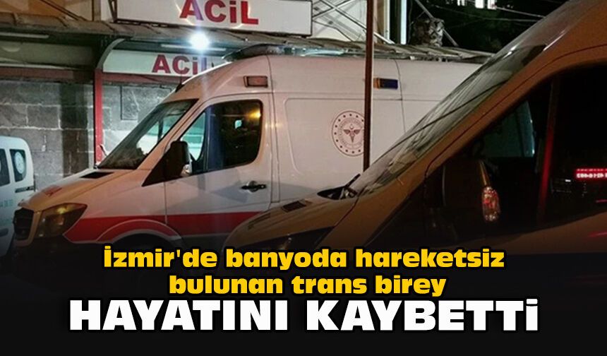 İzmir'de banyoda hareketsiz bulunan trans birey hayatını kaybetti