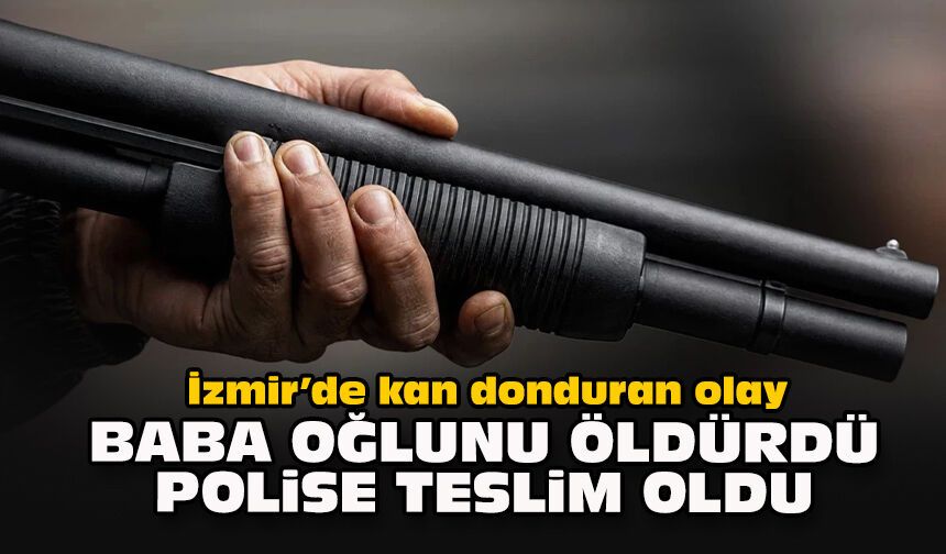 İzmir’de kan donduran olay: Baba oğlunu öldürdü, polise teslim oldu