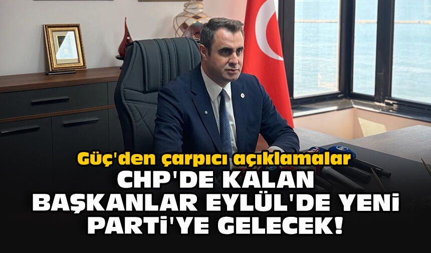 Güç'den çarpıcı açıklamalar... CHP'de kalan başkanlar Eylül'de YENİ Parti'ye gelecek!
