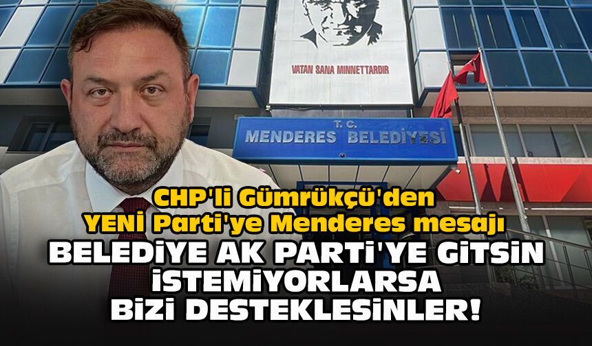 CHP'li Gümrükçü'den YENİ Parti'ye Menderes mesajı: Belediye AK Parti'ye gitsin istemiyorlarsa bizi desteklesinler!