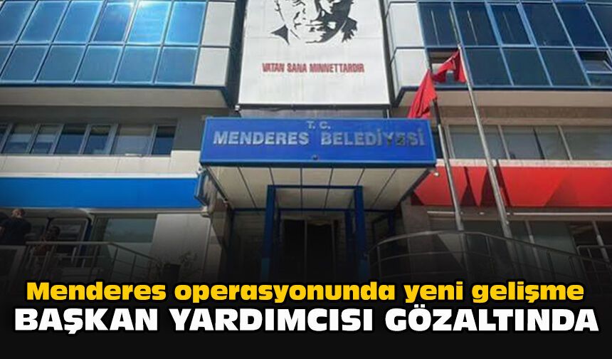 Menderes operasyonunda yeni gelişme: Başkan yardımcısı gözaltında