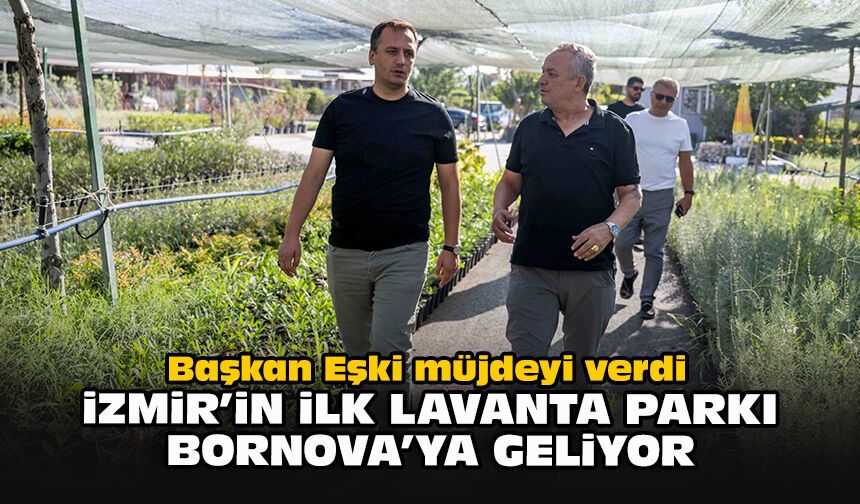 Başkan Eşki müjdeyi verdi: İzmir’in ilk lavanta parkı Bornova’ya geliyor
