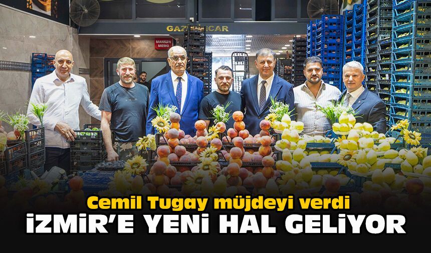 Cemil Tugay müjdeyi verdi: İzmir’e yeni hal geliyor