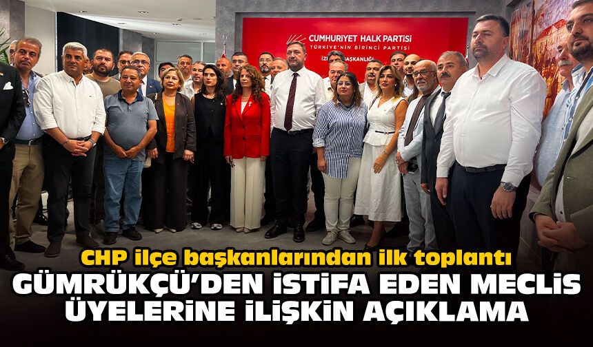 CHP ilçe başkanlarından ilk toplantı: Gümrükçü’den istifa eden meclis üyelerine ilişkin açıklama